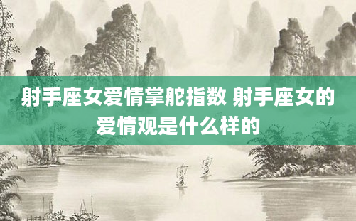 射手座女爱情掌舵指数 射手座女的爱情观是什么样的
