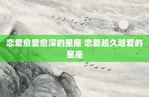 恋爱愈爱愈深的星座 恋爱越久越爱的星座