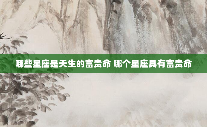 哪些星座是天生的富贵命 哪个星座具有富贵命