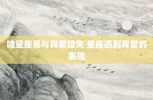 啥星座易与真爱错失 星座遇到真爱的表现