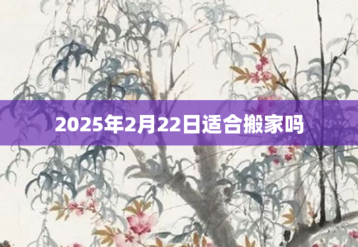 2025年2月22日适合搬家吗