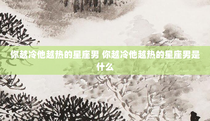 你越冷他越热的星座男 你越冷他越热的星座男是什么