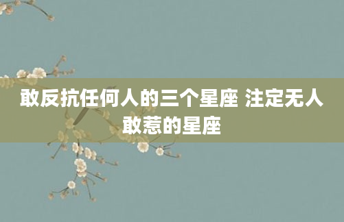 敢反抗任何人的三个星座 注定无人敢惹的星座