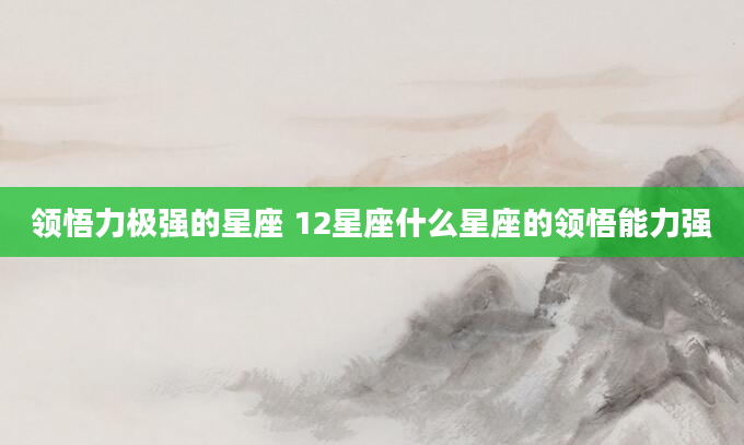 领悟力极强的星座 12星座什么星座的领悟能力强
