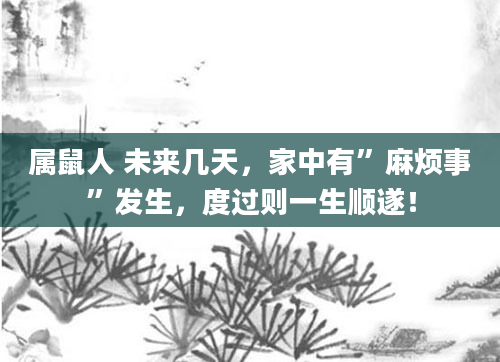 属鼠人 未来几天，家中有”麻烦事”发生，度过则一生顺遂！