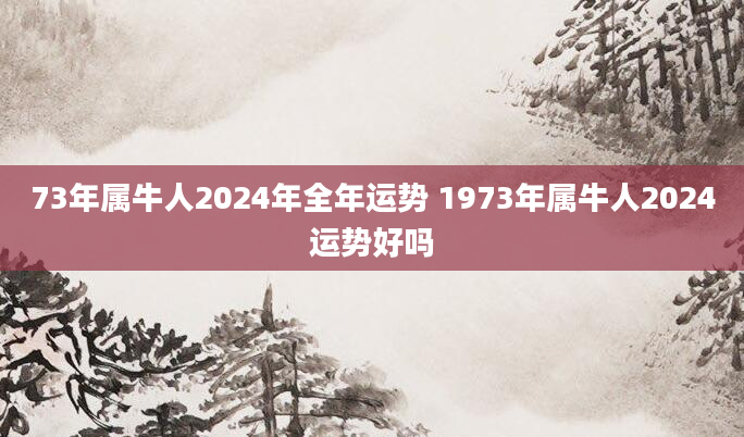 73年属牛人2024年全年运势 1973年属牛人2024运势好吗