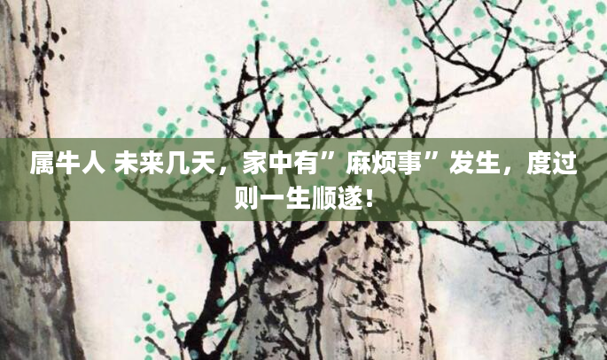 属牛人 未来几天，家中有”麻烦事”发生，度过则一生顺遂！