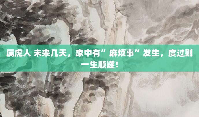 属虎人 未来几天，家中有”麻烦事”发生，度过则一生顺遂！