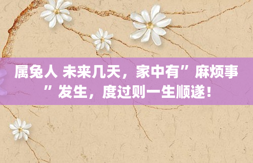 属兔人 未来几天，家中有”麻烦事”发生，度过则一生顺遂！