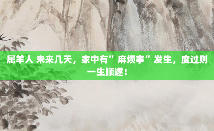属羊人 未来几天，家中有”麻烦事”发生，度过则一生顺遂！