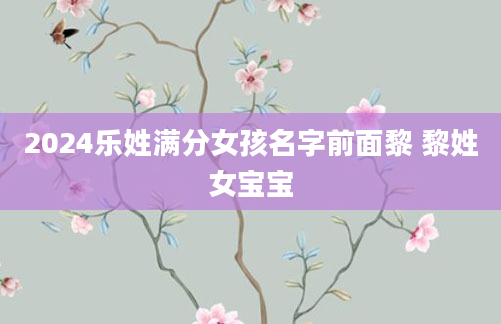 2024乐姓满分女孩名字前面黎 黎姓女宝宝