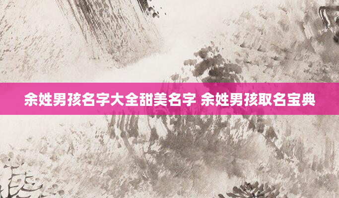余姓男孩名字大全甜美名字 余姓男孩取名宝典