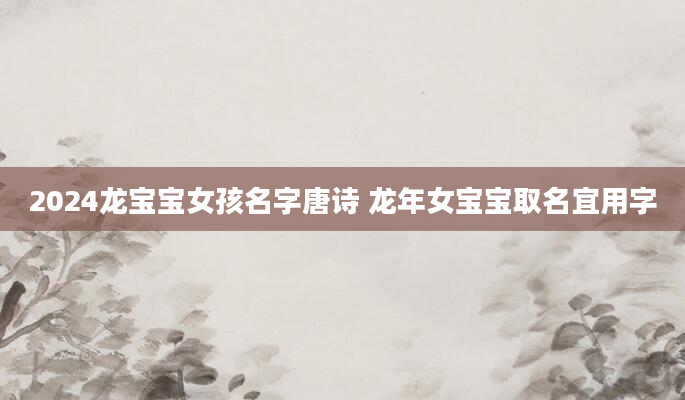 2024龙宝宝女孩名字唐诗 龙年女宝宝取名宜用字
