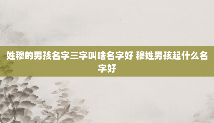 姓穆的男孩名字三字叫啥名字好 穆姓男孩起什么名字好