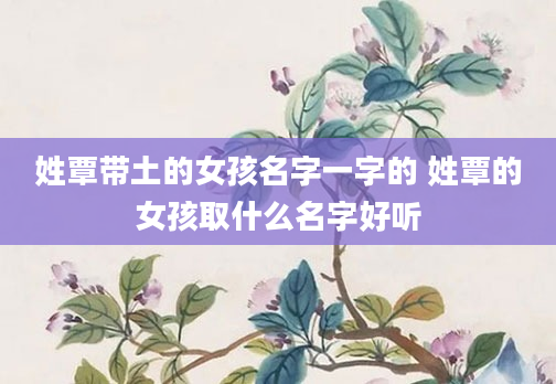 姓覃带土的女孩名字一字的 姓覃的女孩取什么名字好听