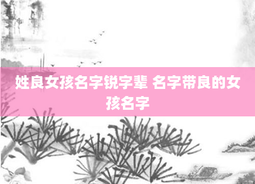 姓良女孩名字锐字辈 名字带良的女孩名字