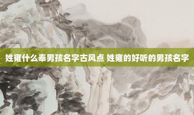 姓雍什么奉男孩名字古风点 姓雍的好听的男孩名字
