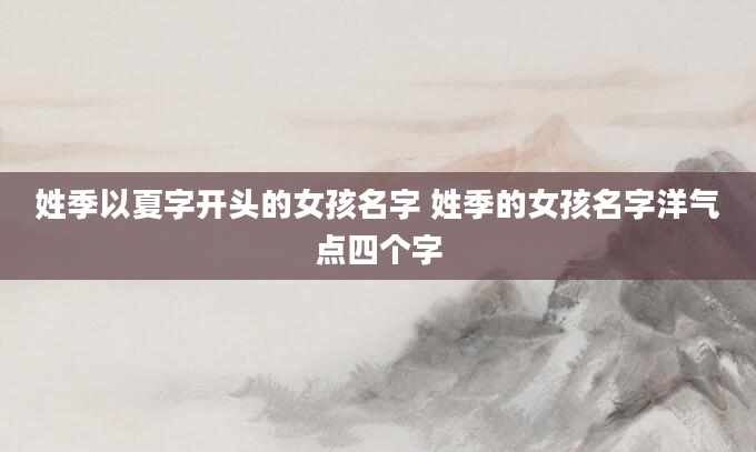 姓季以夏字开头的女孩名字 姓季的女孩名字洋气点四个字