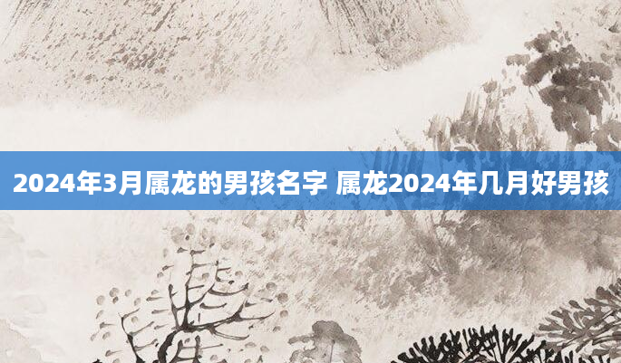 2024年3月属龙的男孩名字 属龙2024年几月好男孩