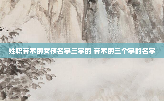 姓职带木的女孩名字三字的 带木的三个字的名字