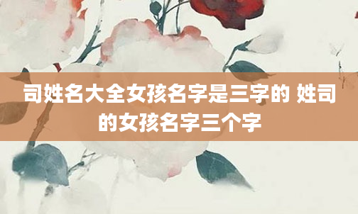 司姓名大全女孩名字是三字的 姓司的女孩名字三个字