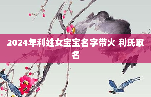 2024年利姓女宝宝名字带火 利氏取名