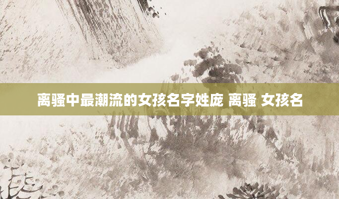 离骚中最潮流的女孩名字姓庞 离骚 女孩名