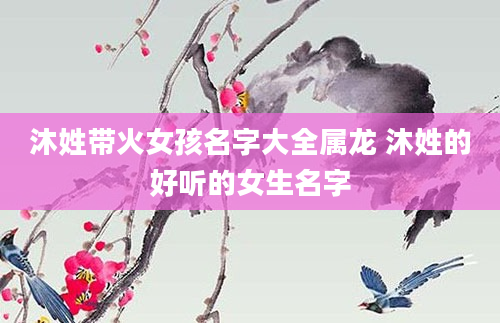 沐姓带火女孩名字大全属龙 沐姓的好听的女生名字