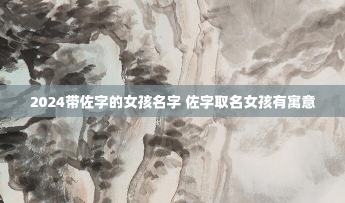 2024带佐字的女孩名字 佐字取名女孩有寓意