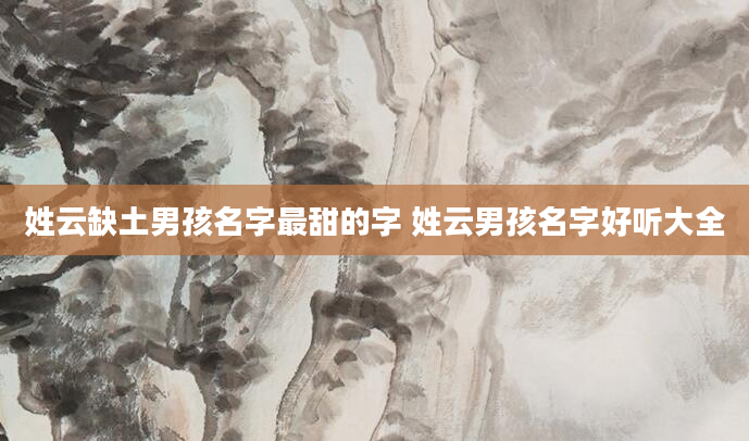 姓云缺土男孩名字最甜的字 姓云男孩名字好听大全