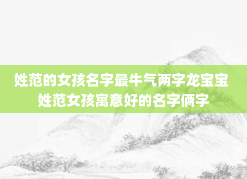 姓范的女孩名字最牛气两字龙宝宝 姓范女孩寓意好的名字俩字