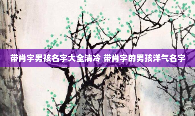 带肖字男孩名字大全清冷 带肖字的男孩洋气名字