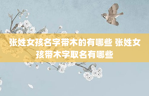 张姓女孩名字带木的有哪些 张姓女孩带木字取名有哪些
