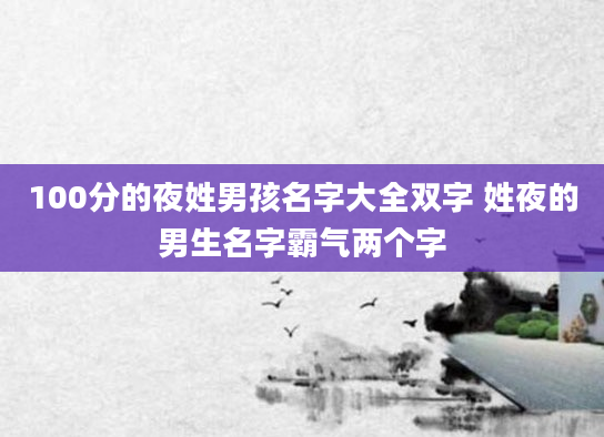 100分的夜姓男孩名字大全双字 姓夜的男生名字霸气两个字
