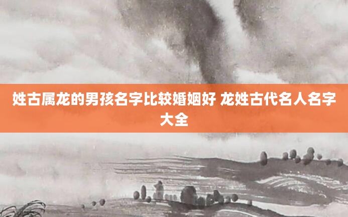 姓古属龙的男孩名字比较婚姻好 龙姓古代名人名字大全