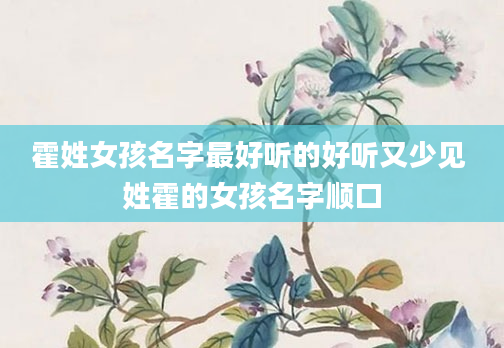 霍姓女孩名字最好听的好听又少见 姓霍的女孩名字顺口