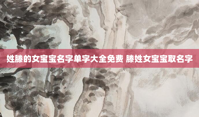 姓滕的女宝宝名字单字大全免费 滕姓女宝宝取名字