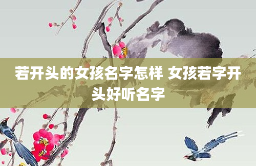 若开头的女孩名字怎样 女孩若字开头好听名字