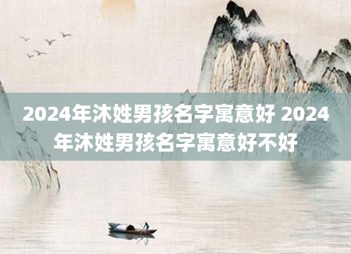 2024年沐姓男孩名字寓意好 2024年沐姓男孩名字寓意好不好