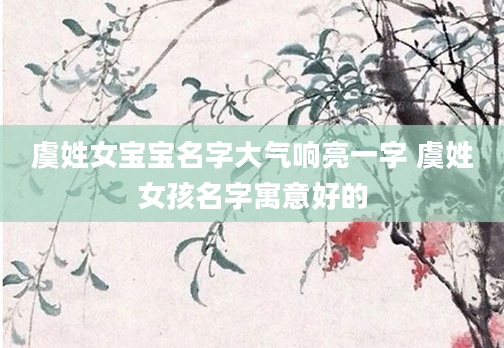 虞姓女宝宝名字大气响亮一字 虞姓女孩名字寓意好的