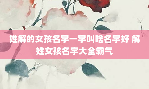 姓解的女孩名字一字叫啥名字好 解姓女孩名字大全霸气