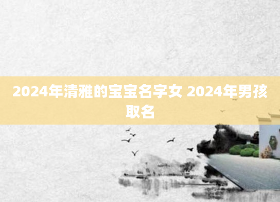 2024年清雅的宝宝名字女 2024年男孩取名