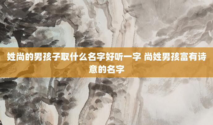 姓尚的男孩子取什么名字好听一字 尚姓男孩富有诗意的名字
