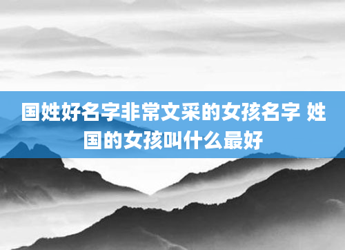 国姓好名字非常文采的女孩名字 姓国的女孩叫什么最好