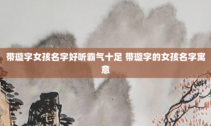 带璇字女孩名字好听霸气十足 带璇字的女孩名字寓意