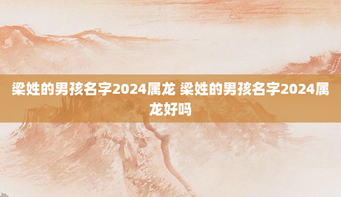 梁姓的男孩名字2024属龙 梁姓的男孩名字2024属龙好吗