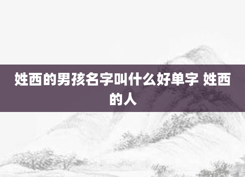 姓西的男孩名字叫什么好单字 姓西的人