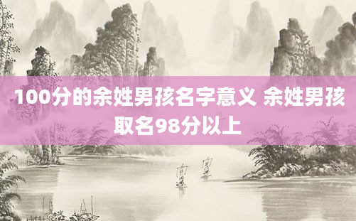 100分的余姓男孩名字意义 余姓男孩取名98分以上