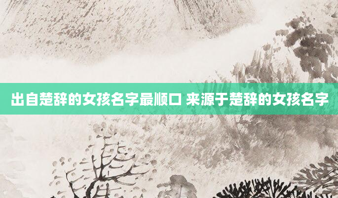 出自楚辞的女孩名字最顺口 来源于楚辞的女孩名字
