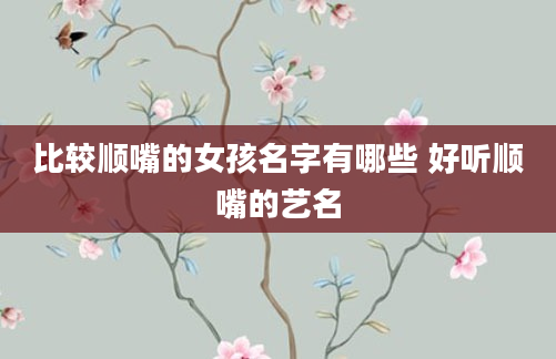 比较顺嘴的女孩名字有哪些 好听顺嘴的艺名